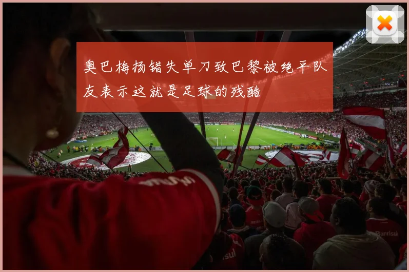 奥巴梅扬错失单刀致巴黎被绝平队友表示这就是足球的残酷
