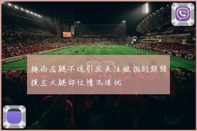 梅西左腿不适引发关注被拍到频频摸左大腿部位情况堪忧
