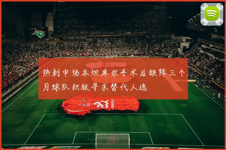 热刺中场本坦库尔手术后缺阵三个月球队积极寻求替代人选