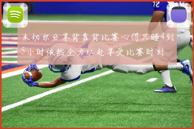 米切尔分享背靠背比赛心得只睡4到5小时依然全力以赴享受比赛时刻