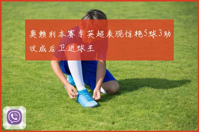 奥赖利本赛季英超表现惊艳5球3助攻成后卫进球王