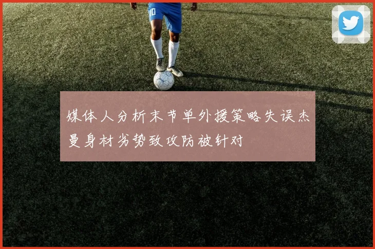 媒体人分析末节单外援策略失误杰曼身材劣势致攻防被针对