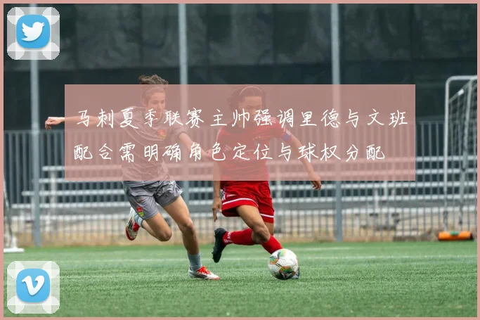马刺夏季联赛主帅强调里德与文班配合需明确角色定位与球权分配