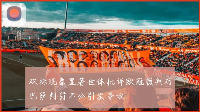 双标现象显著世体批评欧冠裁判对巴萨判罚不公引发争议