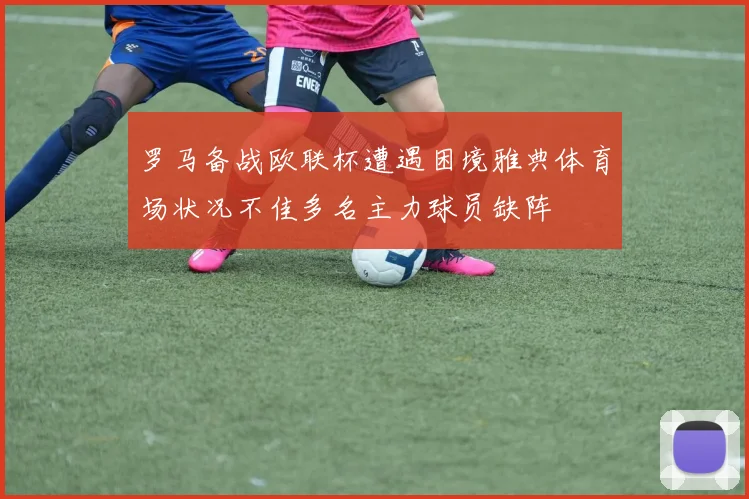 罗马备战欧联杯遭遇困境雅典体育场状况不佳多名主力球员缺阵