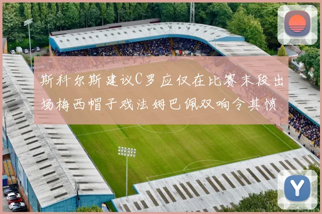 斯科尔斯建议C罗应仅在比赛末段出场梅西帽子戏法姆巴佩双响令其愤怒