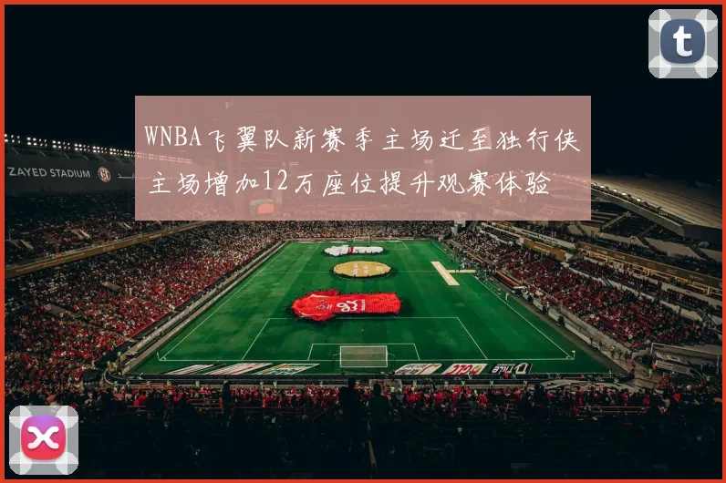 WNBA飞翼队新赛季主场迁至独行侠主场增加12万座位提升观赛体验