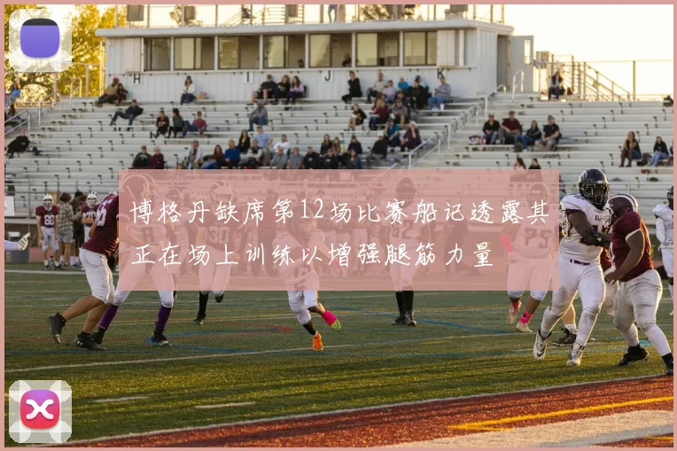 博格丹缺席第12场比赛船记透露其正在场上训练以增强腿筋力量