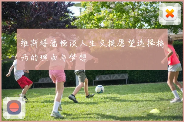 维斯塔潘畅谈人生交换愿望选择梅西的理由与梦想