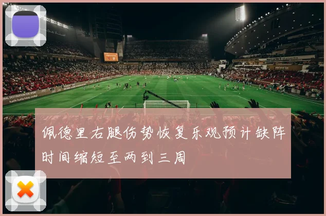 佩德里右腿伤势恢复乐观预计缺阵时间缩短至两到三周