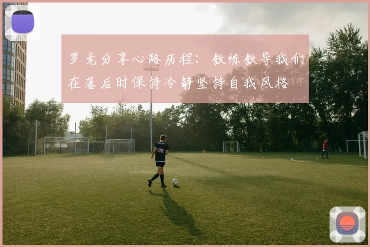 罗竞分享心路历程：教练教导我们在落后时保持冷静坚持自我风格