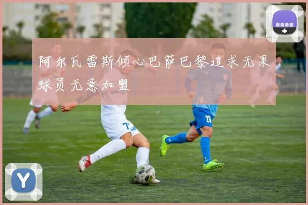 阿尔瓦雷斯倾心巴萨巴黎追求无果球员无意加盟