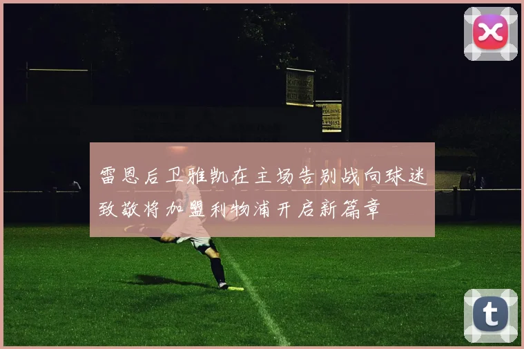 雷恩后卫雅凯在主场告别战向球迷致敬将加盟利物浦开启新篇章