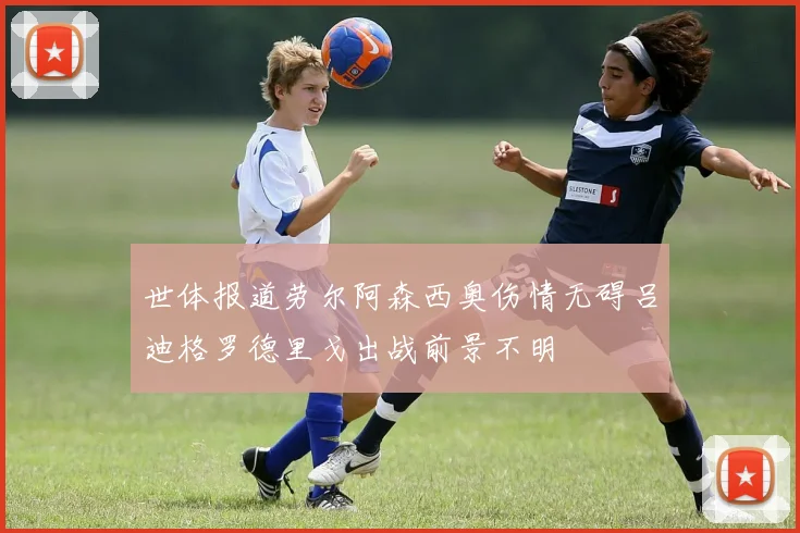 世体报道劳尔阿森西奥伤情无碍吕迪格罗德里戈出战前景不明