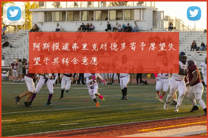 阿斯报道弗里克对德罗寄予厚望失望于其转会意愿