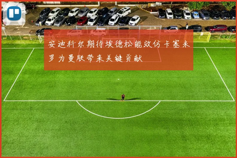 安迪科尔期待埃德松能效仿卡塞米罗为曼联带来关键贡献