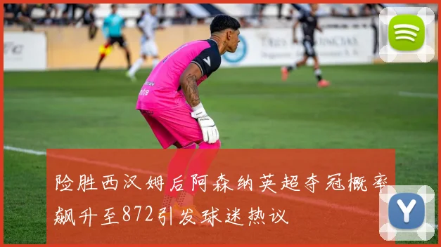 险胜西汉姆后阿森纳英超夺冠概率飙升至872引发球迷热议