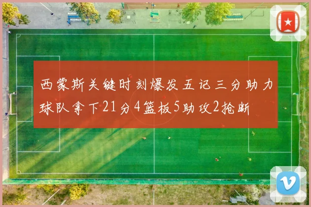 西蒙斯关键时刻爆发五记三分助力球队拿下21分4篮板5助攻2抢断