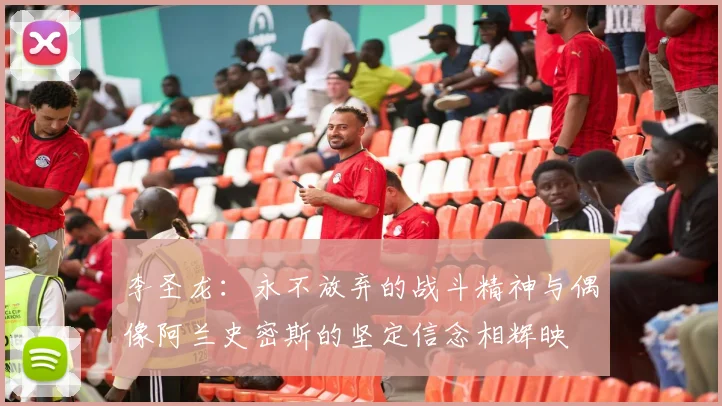 李圣龙：永不放弃的战斗精神与偶像阿兰史密斯的坚定信念相辉映