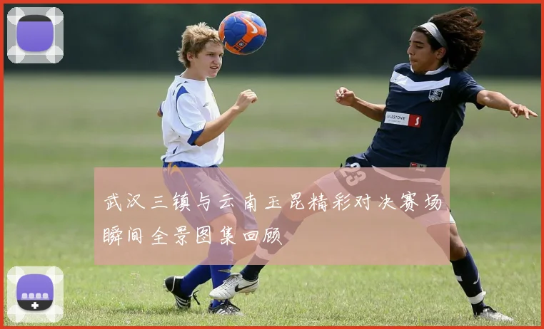 武汉三镇与云南玉昆精彩对决赛场瞬间全景图集回顾