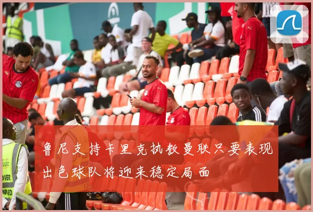 鲁尼支持卡里克执教曼联只要表现出色球队将迎来稳定局面