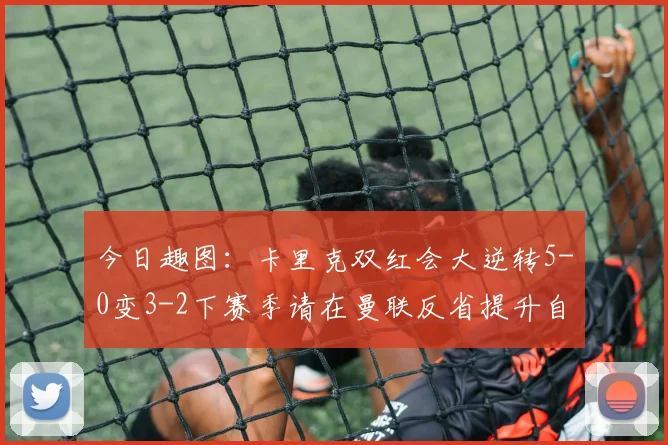 今日趣图：卡里克双红会大逆转5-0变3-2下赛季请在曼联反省提升自己