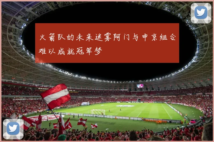 火箭队的未来迷雾阿门与申京组合难以成就冠军梦