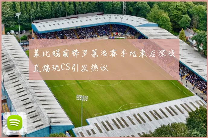 莱比锡前锋罗慕洛赛季结束后深夜直播玩CS引发热议