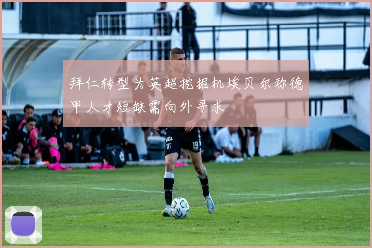 拜仁转型为英超挖掘机埃贝尔称德甲人才短缺需向外寻求