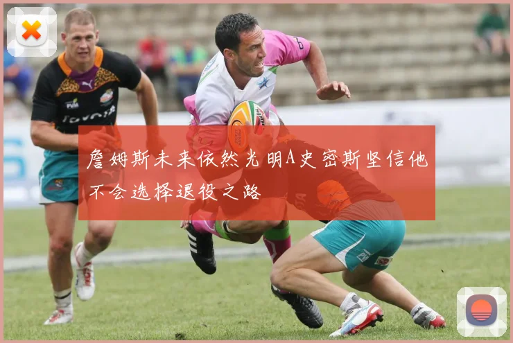 詹姆斯未来依然光明A史密斯坚信他不会选择退役之路