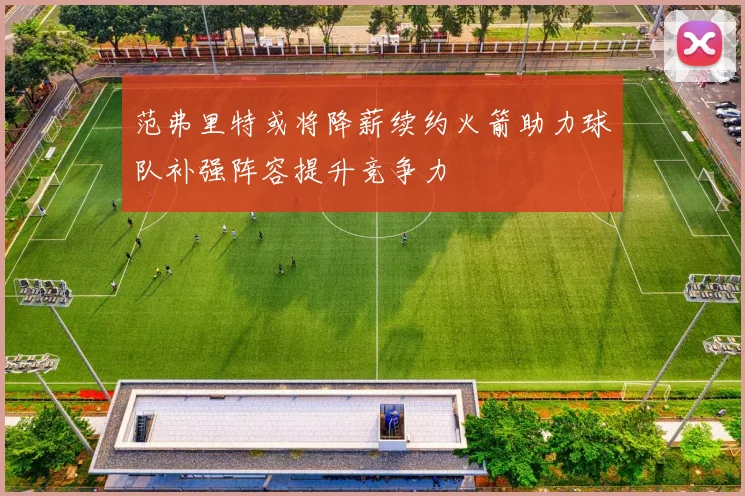范弗里特或将降薪续约火箭助力球队补强阵容提升竞争力
