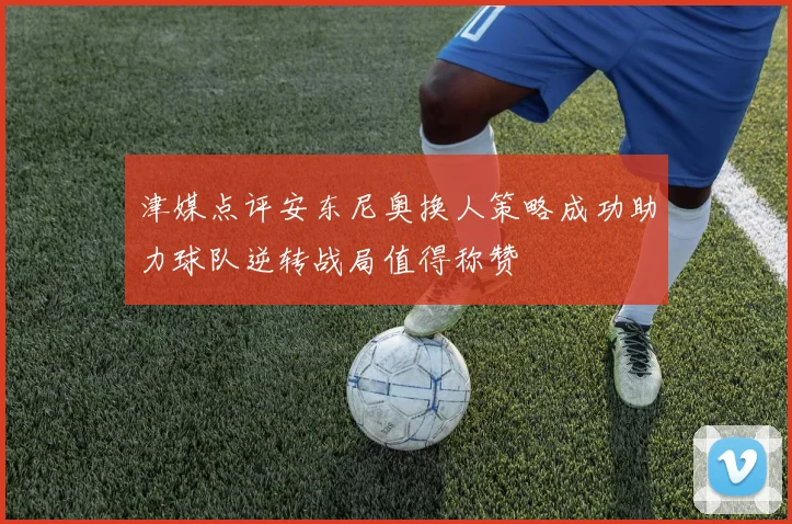 津媒点评安东尼奥换人策略成功助力球队逆转战局值得称赞